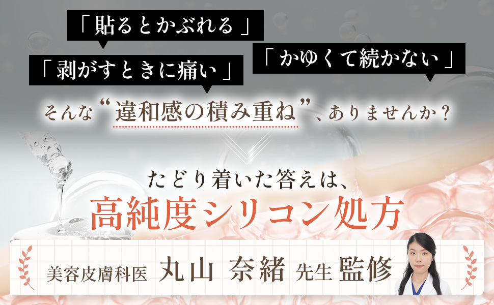 貼るとかぶれる、剥がすときに痛い、かゆくて続かない — そんな違和感の積み重ね、ありませんか？ たどり着いた答えは、高純度シリコン処方。美容皮膚科医 丸山 奈緒 先生 監修